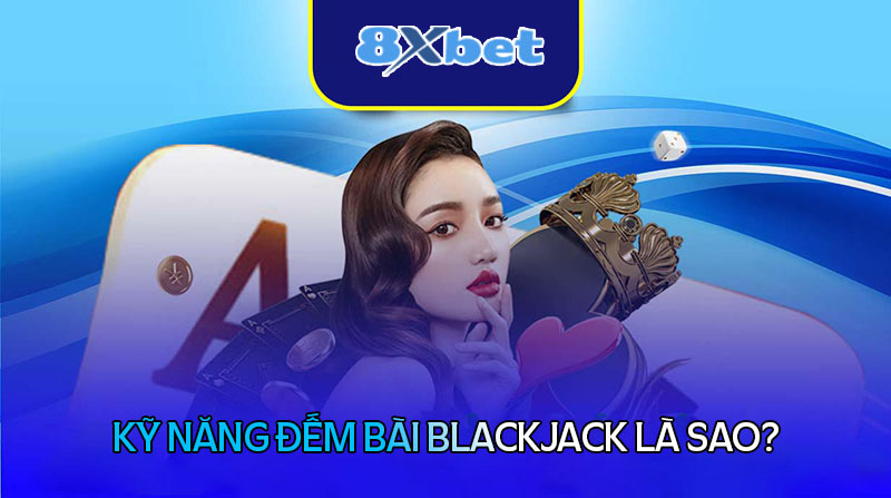 Kỹ năng đếm bài Blackjack là sao?